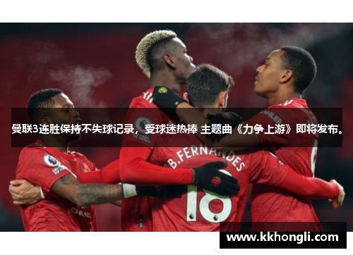 曼联3连胜保持不失球记录，受球迷热捧 主题曲《力争上游》即将发布。