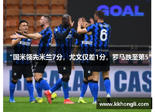 “国米领先米兰7分，尤文仅差1分，罗马跌至第5”