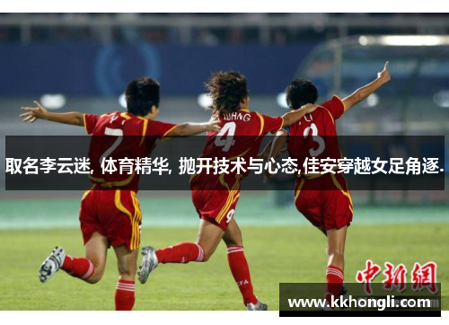 取名李云迷, 体育精华, 抛开技术与心态,佳安穿越女足角逐.